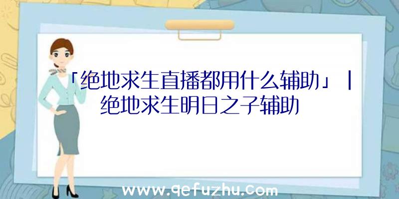 「绝地求生直播都用什么辅助」|绝地求生明日之子辅助